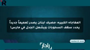 المفاجأة الكبيرة: مصرف لبنان يصدر تعميماً جديداً يحدد سقف السحوبات ويشعل الجدل في مارس!